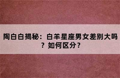 陶白白揭秘：白羊星座男女差别大吗？如何区分？