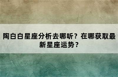 陶白白星座分析去哪听？在哪获取最新星座运势？