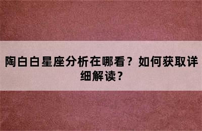陶白白星座分析在哪看？如何获取详细解读？