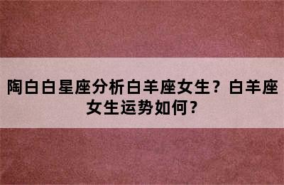 陶白白星座分析白羊座女生？白羊座女生运势如何？