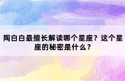 陶白白最擅长解读哪个星座？这个星座的秘密是什么？