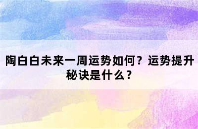 陶白白未来一周运势如何？运势提升秘诀是什么？