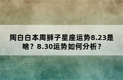 陶白白本周狮子星座运势8.23是啥？8.30运势如何分析？