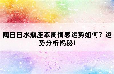 陶白白水瓶座本周情感运势如何？运势分析揭秘！