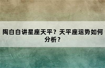陶白白讲星座天平？天平座运势如何分析？