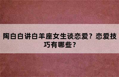 陶白白讲白羊座女生谈恋爱？恋爱技巧有哪些？