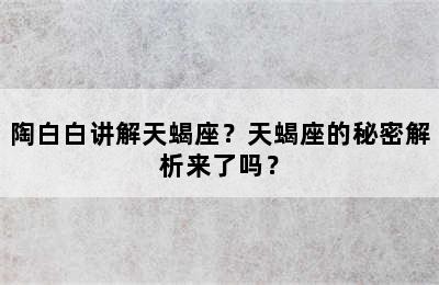 陶白白讲解天蝎座？天蝎座的秘密解析来了吗？