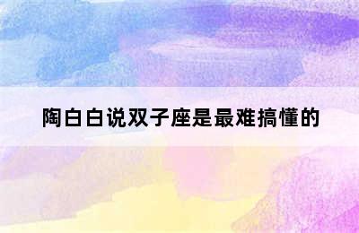 陶白白说双子座是最难搞懂的