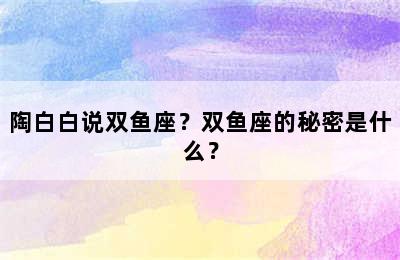 陶白白说双鱼座？双鱼座的秘密是什么？