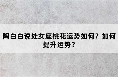 陶白白说处女座桃花运势如何？如何提升运势？