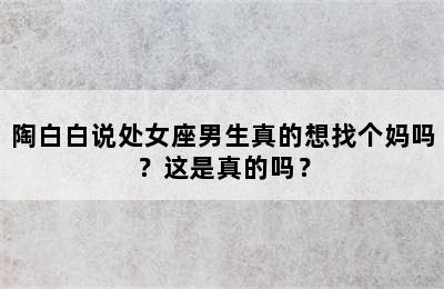 陶白白说处女座男生真的想找个妈吗？这是真的吗？