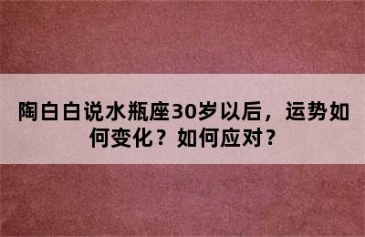 陶白白说水瓶座30岁以后，运势如何变化？如何应对？