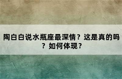 陶白白说水瓶座最深情？这是真的吗？如何体现？