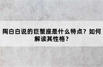 陶白白说的巨蟹座是什么特点？如何解读其性格？