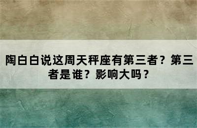 陶白白说这周天秤座有第三者？第三者是谁？影响大吗？
