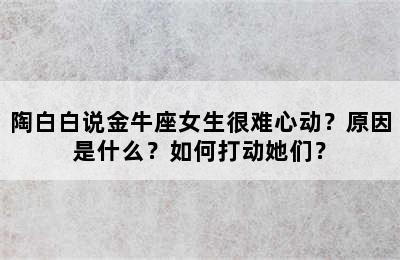 陶白白说金牛座女生很难心动？原因是什么？如何打动她们？