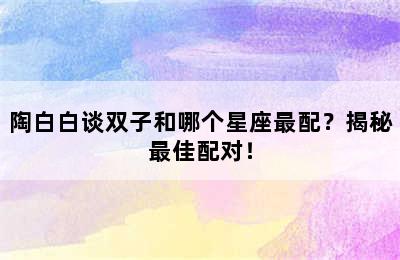陶白白谈双子和哪个星座最配？揭秘最佳配对！