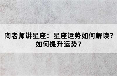 陶老师讲星座：星座运势如何解读？如何提升运势？