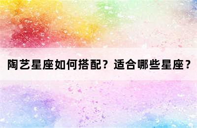 陶艺星座如何搭配？适合哪些星座？