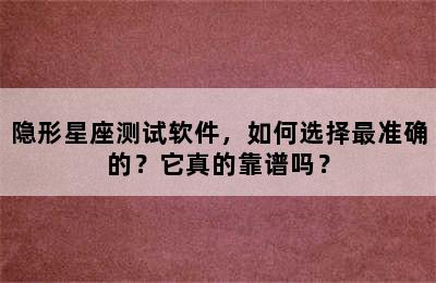 隐形星座测试软件，如何选择最准确的？它真的靠谱吗？