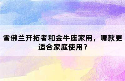 雪佛兰开拓者和金牛座家用，哪款更适合家庭使用？