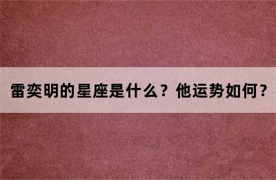 雷奕明的星座是什么？他运势如何？