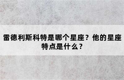 雷德利斯科特是哪个星座？他的星座特点是什么？