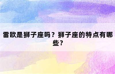 雷欧是狮子座吗？狮子座的特点有哪些？