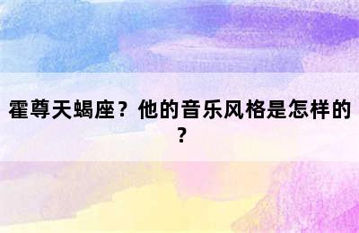 霍尊天蝎座？他的音乐风格是怎样的？