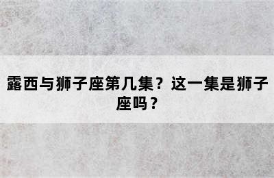 露西与狮子座第几集？这一集是狮子座吗？