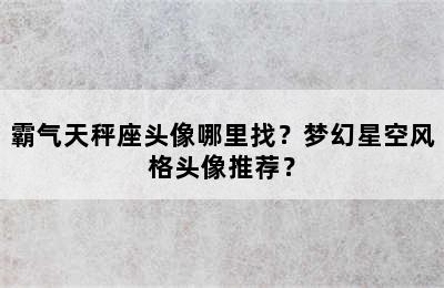 霸气天秤座头像哪里找？梦幻星空风格头像推荐？