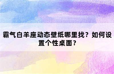 霸气白羊座动态壁纸哪里找？如何设置个性桌面？