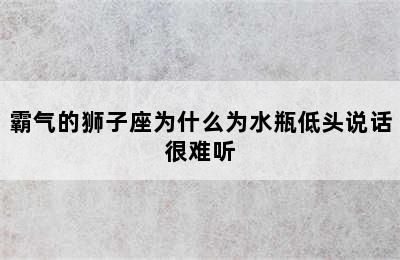 霸气的狮子座为什么为水瓶低头说话很难听