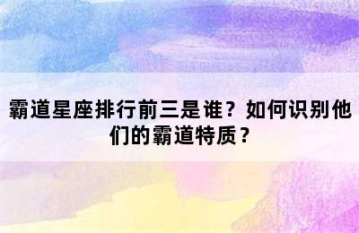 霸道星座排行前三是谁？如何识别他们的霸道特质？