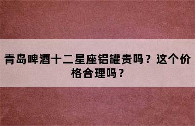 青岛啤酒十二星座铝罐贵吗？这个价格合理吗？