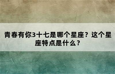 青春有你3十七是哪个星座？这个星座特点是什么？