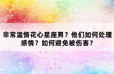 非常滥情花心星座男？他们如何处理感情？如何避免被伤害？