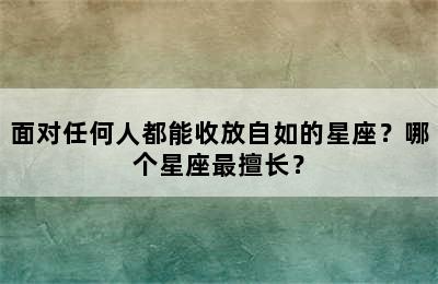 面对任何人都能收放自如的星座？哪个星座最擅长？