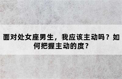 面对处女座男生，我应该主动吗？如何把握主动的度？