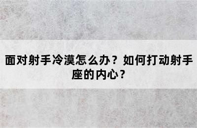 面对射手冷漠怎么办？如何打动射手座的内心？