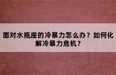 面对水瓶座的冷暴力怎么办？如何化解冷暴力危机？