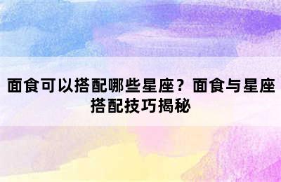面食可以搭配哪些星座？面食与星座搭配技巧揭秘