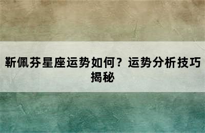 靳佩芬星座运势如何？运势分析技巧揭秘
