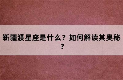 靳疆濮星座是什么？如何解读其奥秘？