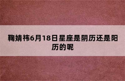 鞠婧祎6月18日星座是阴历还是阳历的呢