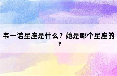 韦一诺星座是什么？她是哪个星座的？