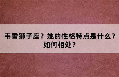 韦雪狮子座？她的性格特点是什么？如何相处？