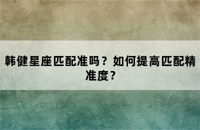 韩健星座匹配准吗？如何提高匹配精准度？
