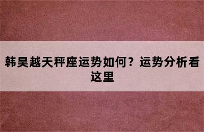 韩昊越天秤座运势如何？运势分析看这里