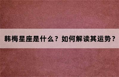 韩梅星座是什么？如何解读其运势？